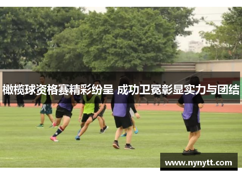 橄榄球资格赛精彩纷呈 成功卫冕彰显实力与团结