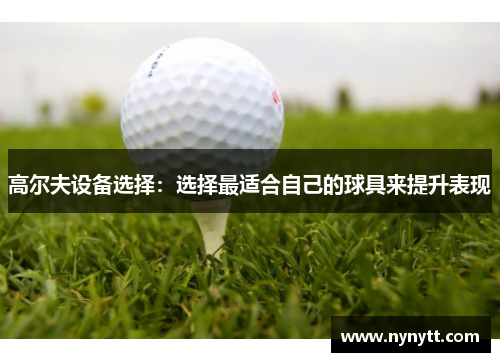 高尔夫设备选择：选择最适合自己的球具来提升表现